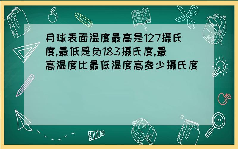 月球表面温度最高是127摄氏度,最低是负183摄氏度,最高温度比最低温度高多少摄氏度