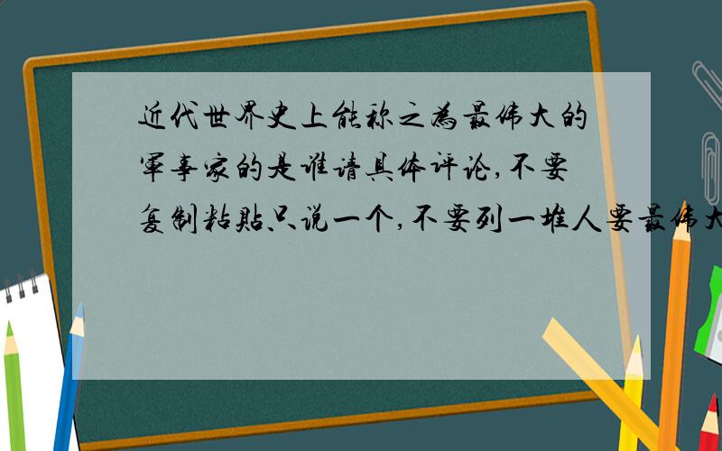 近代世界史上能称之为最伟大的军事家的是谁请具体评论,不要复制粘贴只说一个,不要列一堆人要最伟大的好吧,我问错了,不是近代是现代,其实就是想问二战的.不要拿破仑,太远了,而且其人