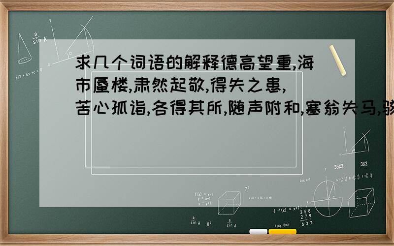 求几个词语的解释德高望重,海市蜃楼,肃然起敬,得失之患,苦心孤诣,各得其所,随声附和,塞翁失马,骇人听闻,踉踉跄跄