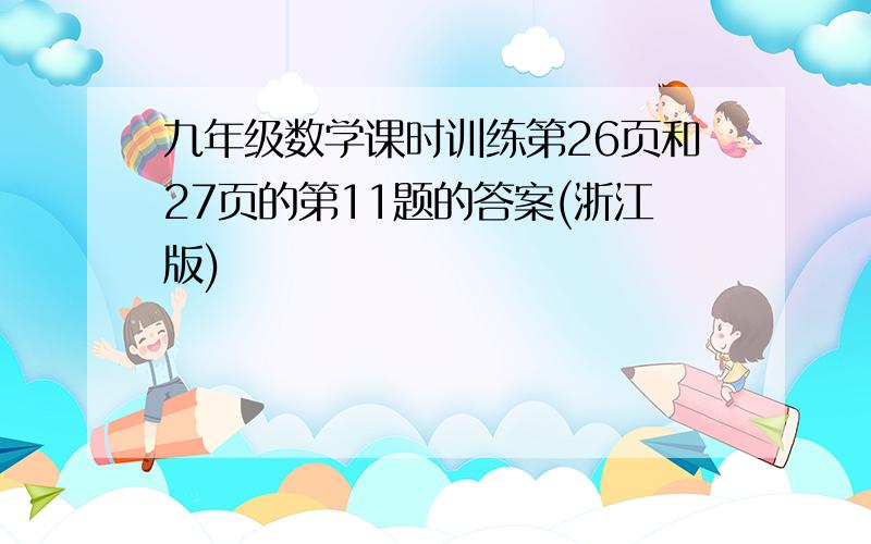 九年级数学课时训练第26页和27页的第11题的答案(浙江版)