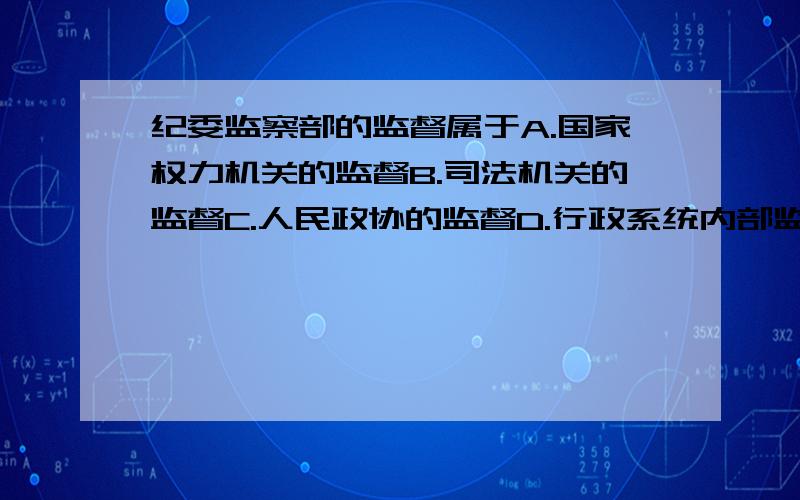 纪委监察部的监督属于A.国家权力机关的监督B.司法机关的监督C.人民政协的监督D.行政系统内部监督