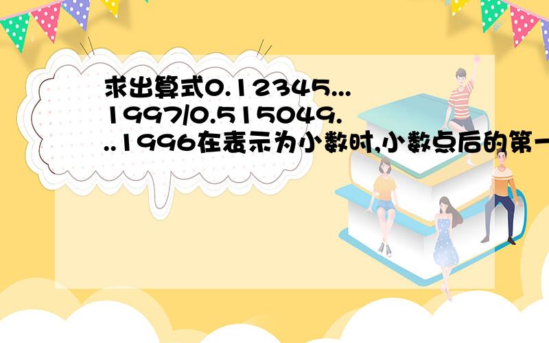 求出算式0.12345...1997/0.515049...1996在表示为小数时,小数点后的第一,二,三位数字.