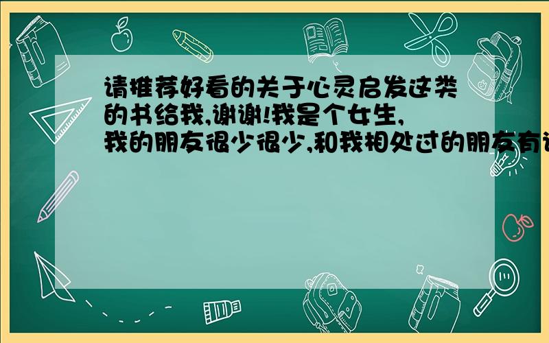 请推荐好看的关于心灵启发这类的书给我,谢谢!我是个女生,我的朋友很少很少,和我相处过的朋友有说我太爱计较了,确实我对一些不公平的事情,哪怕与我无关的我都会很在意,我觉得这样不好