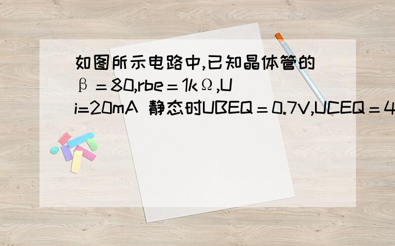 如图所示电路中,已知晶体管的β＝80,rbe＝1kΩ,Ui=20mA 静态时UBEQ＝0.7V,UCEQ＝4V,IBQ=20μA(1)(1)求解电压放大倍数 Au=U0/Ui(2)求解电压放大倍数Aui=Au/Ai(3)求放大电路的输入输出电阻Ri 和Ro