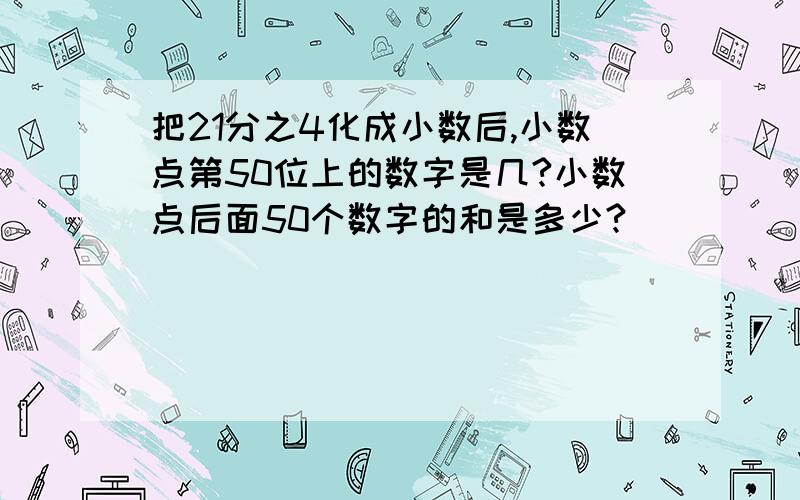 把21分之4化成小数后,小数点第50位上的数字是几?小数点后面50个数字的和是多少?