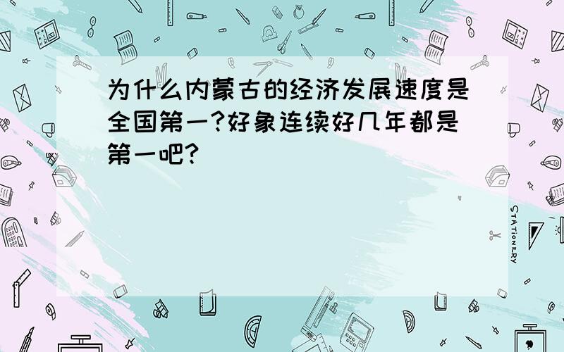 为什么内蒙古的经济发展速度是全国第一?好象连续好几年都是第一吧?