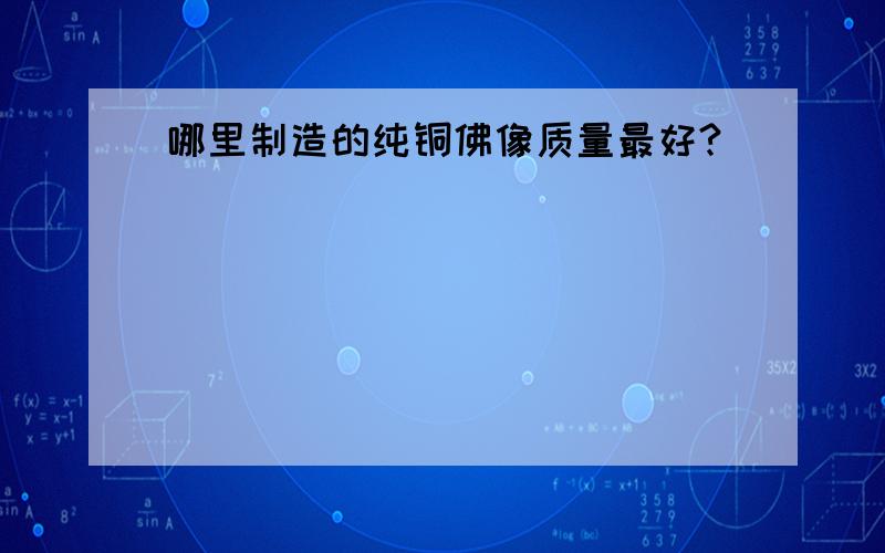 哪里制造的纯铜佛像质量最好?