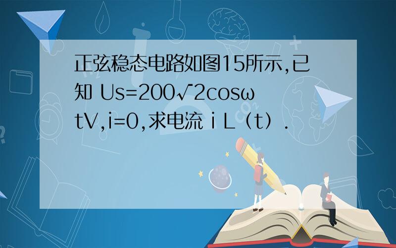 正弦稳态电路如图15所示,已知 Us=200√2cosωtV,i=0,求电流 i L（t）.