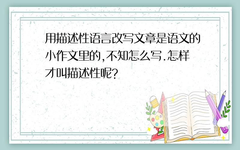 用描述性语言改写文章是语文的小作文里的,不知怎么写.怎样才叫描述性呢?