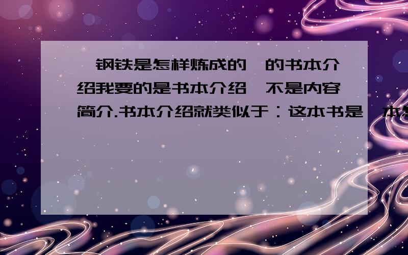 《钢铁是怎样炼成的》的书本介绍我要的是书本介绍,不是内容简介.书本介绍就类似于：这本书是一本怎样的书,给世人带来的什么影响等等.