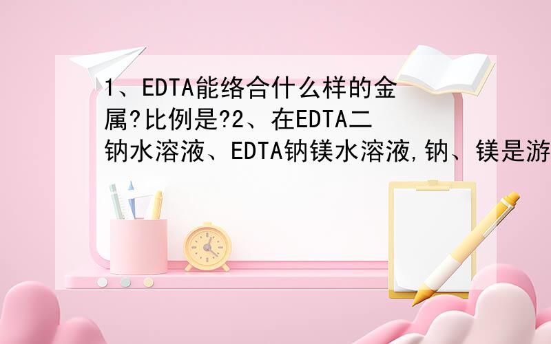 1、EDTA能络合什么样的金属?比例是?2、在EDTA二钠水溶液、EDTA钠镁水溶液,钠、镁是游离态的吗?