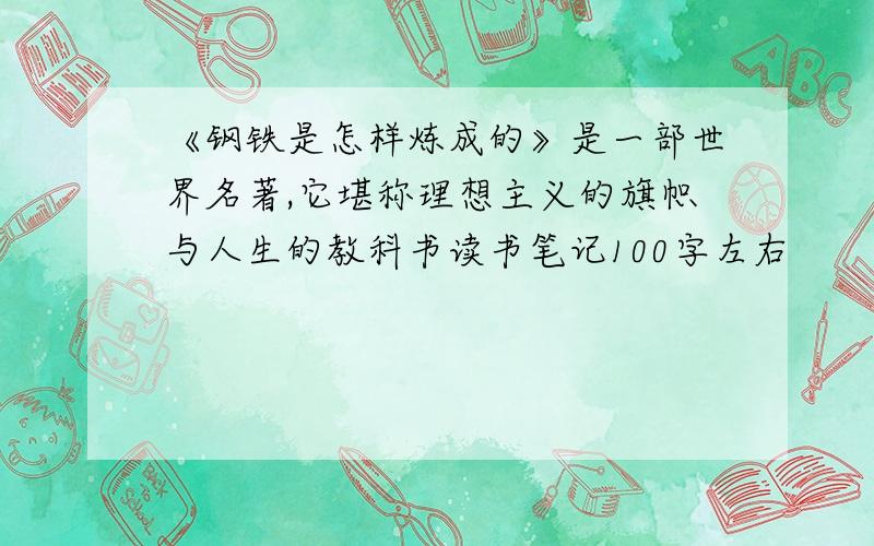 《钢铁是怎样炼成的》是一部世界名著,它堪称理想主义的旗帜与人生的教科书读书笔记100字左右