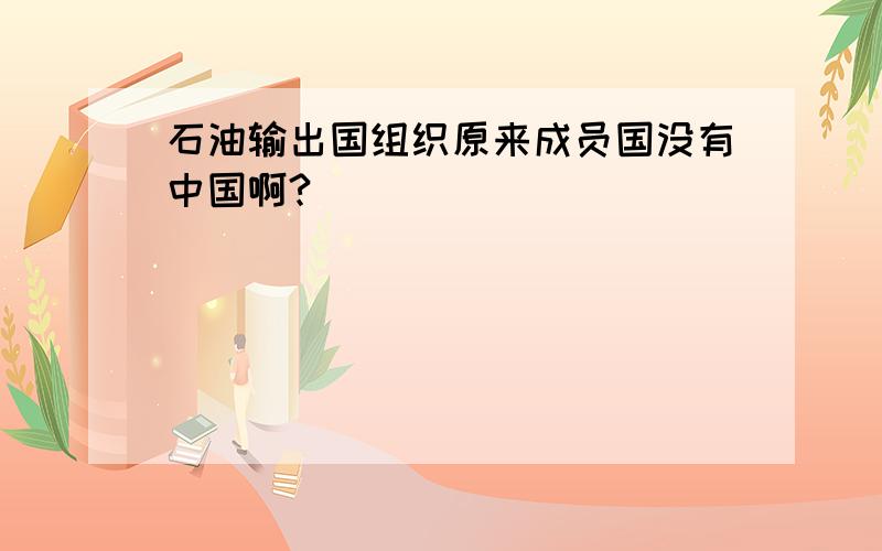 石油输出国组织原来成员国没有中国啊?