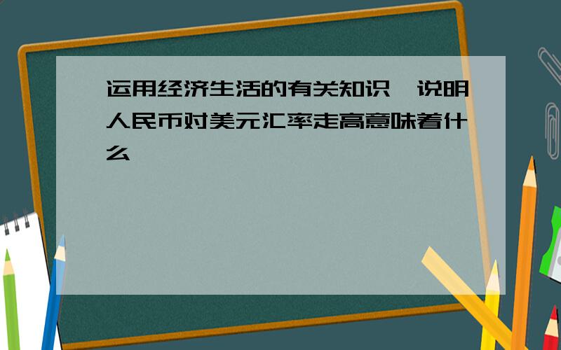 运用经济生活的有关知识,说明人民币对美元汇率走高意味着什么