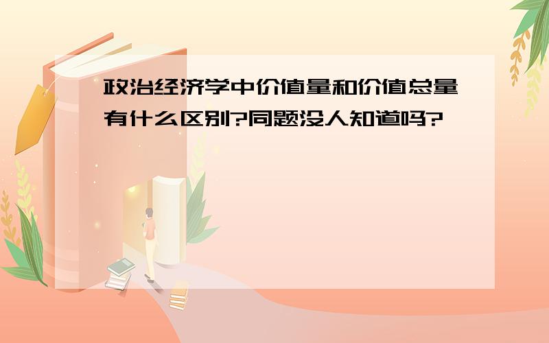 政治经济学中价值量和价值总量有什么区别?同题没人知道吗?