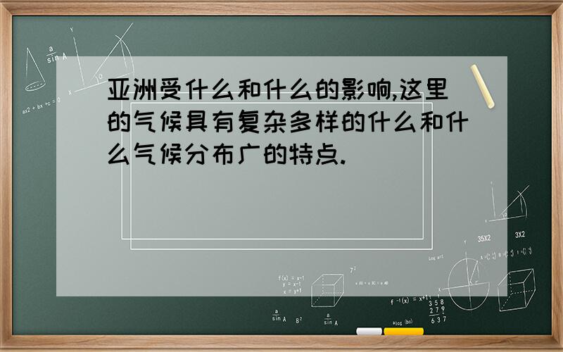 亚洲受什么和什么的影响,这里的气候具有复杂多样的什么和什么气候分布广的特点.