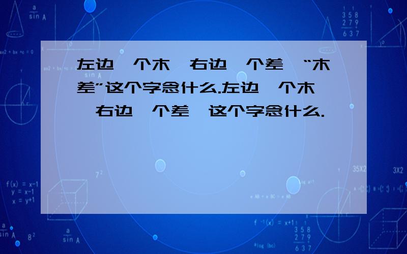 左边一个木,右边一个差,“木差”这个字念什么.左边一个木,右边一个差,这个字念什么.