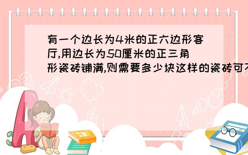 有一个边长为4米的正六边形客厅,用边长为50厘米的正三角形瓷砖铺满,则需要多少块这样的瓷砖可不可以用面积法来算?