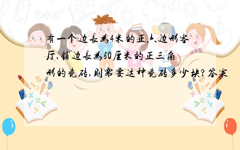 有一个边长为4米的正六边形客厅,铺边长为50厘米的正三角形的瓷砖,则需要这种瓷砖多少块?答案