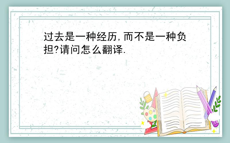 过去是一种经历,而不是一种负担?请问怎么翻译.