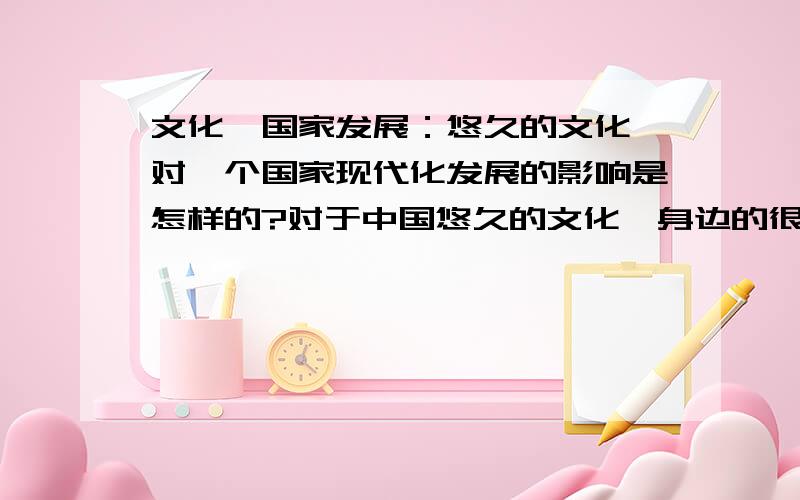 文化,国家发展：悠久的文化,对一个国家现代化发展的影响是怎样的?对于中国悠久的文化,身边的很多人都持不以为然的态度.“文化包袱”这个词也逐渐应运而生.四大文明古国的综合国力排