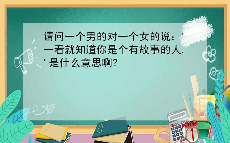 请问一个男的对一个女的说：'一看就知道你是个有故事的人.'是什么意思啊?