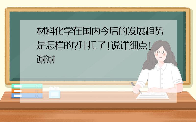 材料化学在国内今后的发展趋势是怎样的?拜托了!说详细点!谢谢