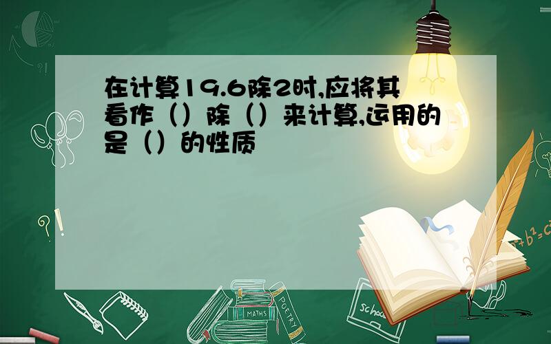 在计算19.6除2时,应将其看作（）除（）来计算,运用的是（）的性质