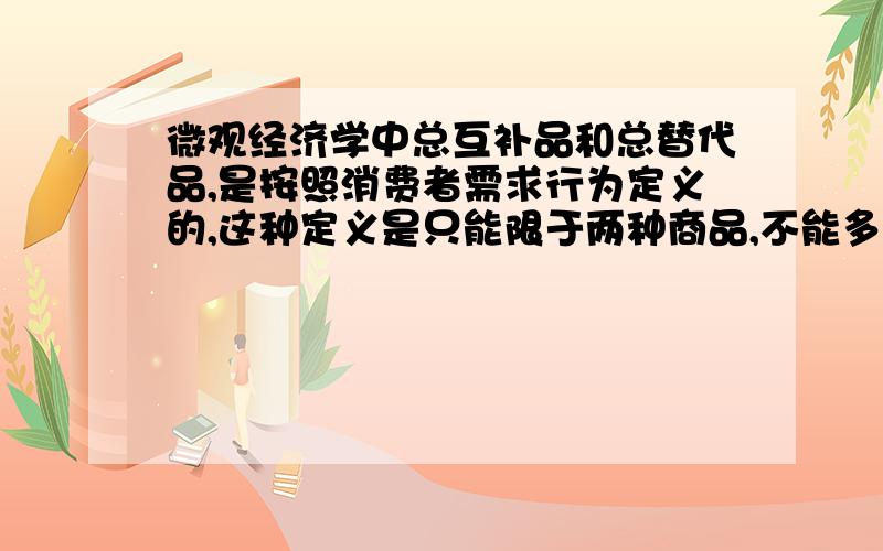 微观经济学中总互补品和总替代品,是按照消费者需求行为定义的,这种定义是只能限于两种商品,不能多种嘛这种定义下,是商品间不是互补关系就一定是替代关系嘛为什么