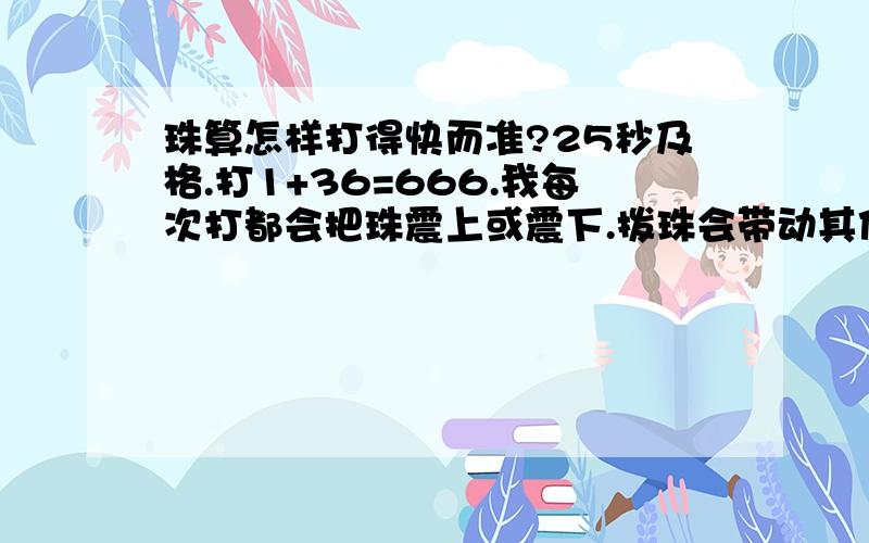 珠算怎样打得快而准?25秒及格.打1+36=666.我每次打都会把珠震上或震下.拨珠会带动其他珠.不准又不快.手震紧张心又惊!如果我在这个国庆内每天练习2小时?,可以达到及格吗?我有练习的,不过这