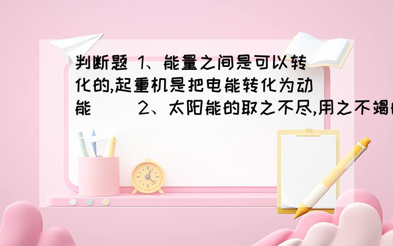 判断题 1、能量之间是可以转化的,起重机是把电能转化为动能（） 2、太阳能的取之不尽,用之不竭的（）3、电动机转动的方向和转动的快慢是不能改变的（）4、电动机中有电磁铁（）