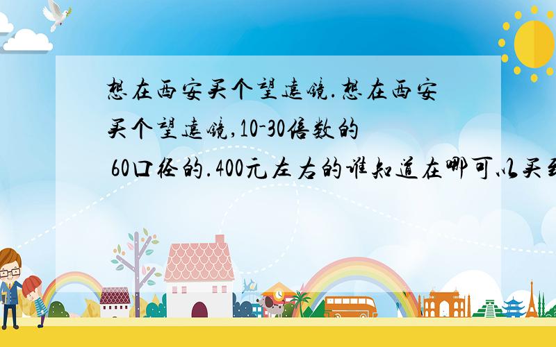 想在西安买个望远镜.想在西安买个望远镜,10-30倍数的 60口径的.400元左右的谁知道在哪可以买到