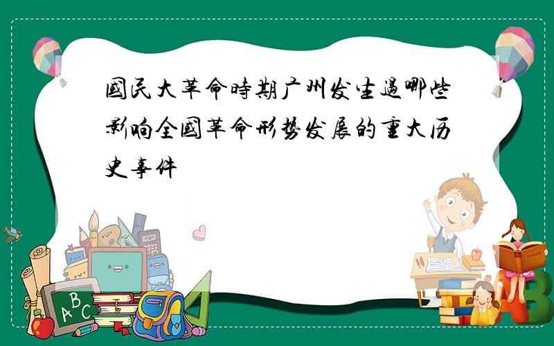 国民大革命时期广州发生过哪些影响全国革命形势发展的重大历史事件