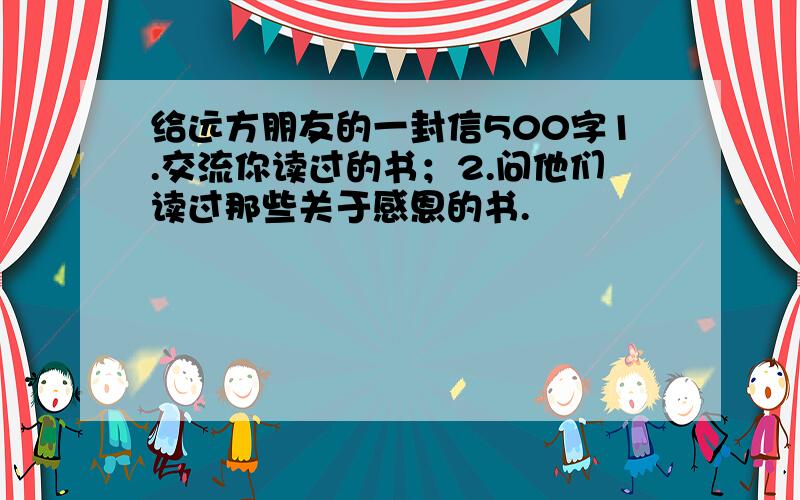 给远方朋友的一封信500字1.交流你读过的书；2.问他们读过那些关于感恩的书.