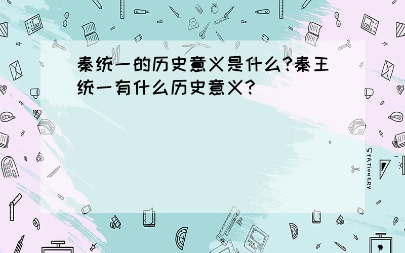 秦统一的历史意义是什么?秦王统一有什么历史意义?