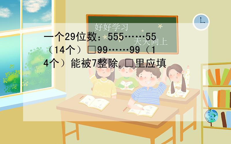 一个29位数：555……55（14个）□99……99（14个）能被7整除,□里应填