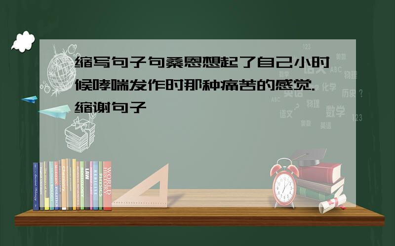 缩写句子句桑恩想起了自己小时候哮喘发作时那种痛苦的感觉.缩谢句子