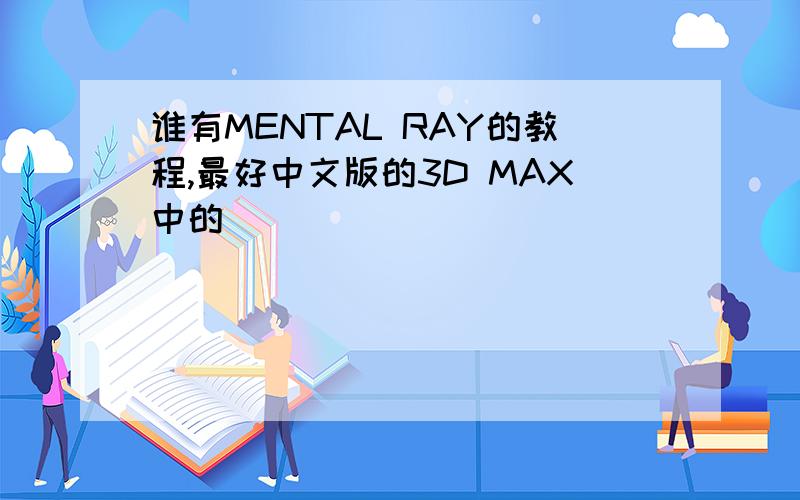 谁有MENTAL RAY的教程,最好中文版的3D MAX中的