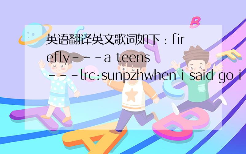 英语翻译英文歌词如下：firefly---a teens---lrc:sunpzhwhen i said go i never meant awayyou ought to knowthe freaky games we playcould you forgiveand learn how to forgethear me as i'm calling out your namefirefly come back to memake the night