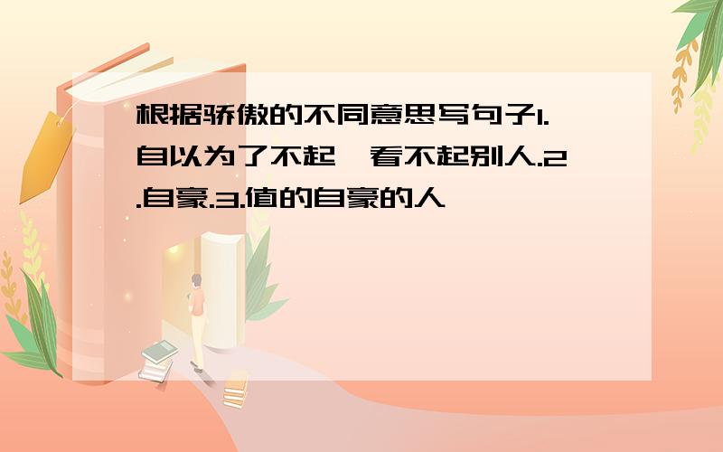 根据骄傲的不同意思写句子1.自以为了不起,看不起别人.2.自豪.3.值的自豪的人