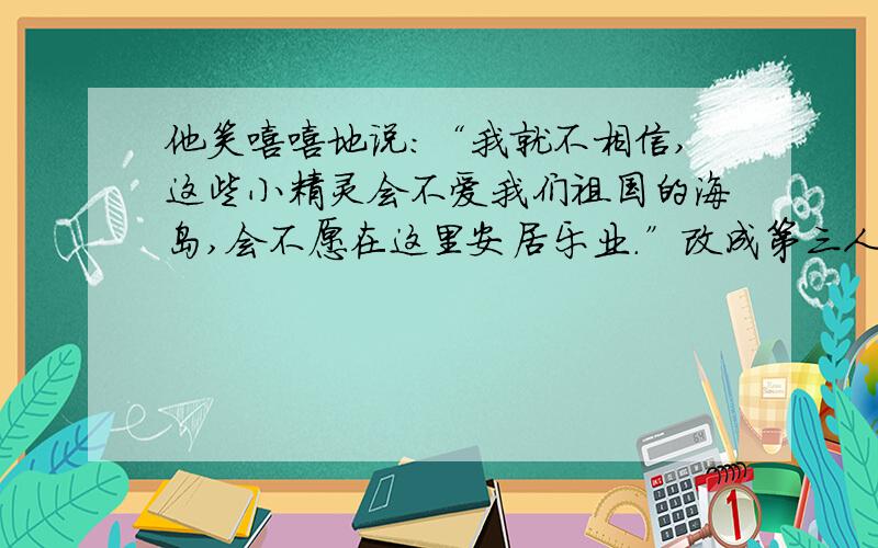 他笑嘻嘻地说：“我就不相信,这些小精灵会不爱我们祖国的海岛,会不愿在这里安居乐业.”改成第三人称的说法