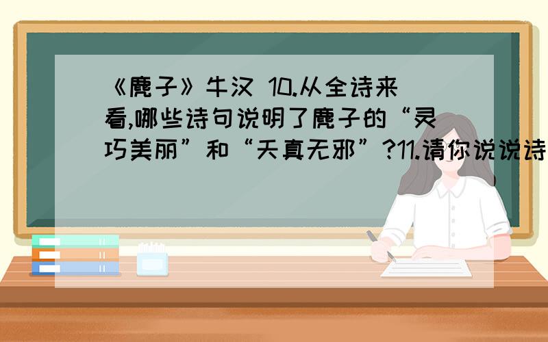 《麂子》牛汉 10.从全诗来看,哪些诗句说明了麂子的“灵巧美丽”和“天真无邪”?11.请你说说诗中“惊喜”“赞颂”“担忧”分别指代的内容是什么?12.读这首诗,恰似欣赏电影镜头中一组优