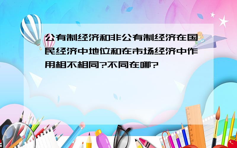 公有制经济和非公有制经济在国民经济中地位和在市场经济中作用相不相同?不同在哪?