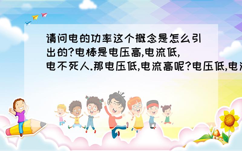 请问电的功率这个概念是怎么引出的?电棒是电压高,电流低,电不死人.那电压低,电流高呢?电压低,电流高,这情况可能出现吗?在电流、电压、电阻关系里,电压低电流肯定小.死人是不是因为功