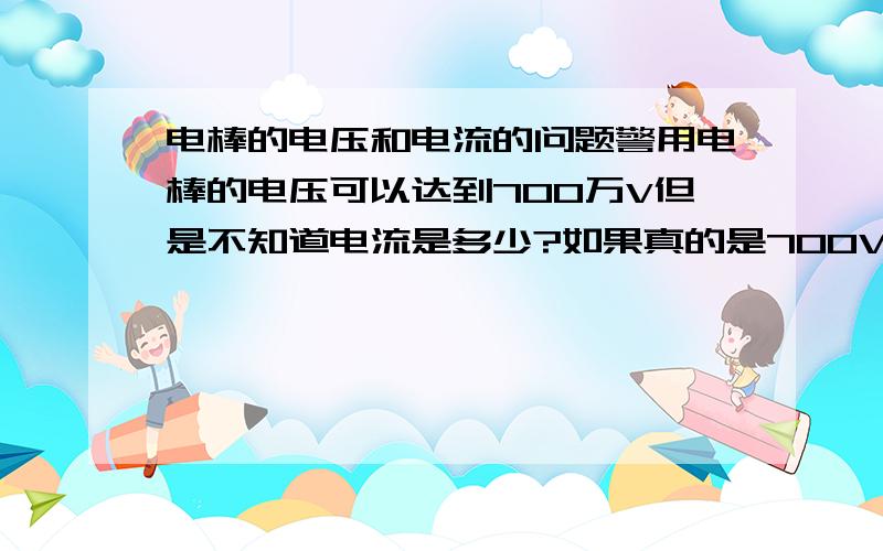 电棒的电压和电流的问题警用电棒的电压可以达到700万V但是不知道电流是多少?如果真的是700V那么在电阻很小的情况下放电不是会产生600万A的电流吗?第一那么岂不是放电时间不到一秒就可