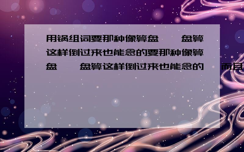 用锅组词要那种像算盘——盘算这样倒过来也能念的要那种像算盘——盘算这样倒过来也能念的 ,而且意思要不同