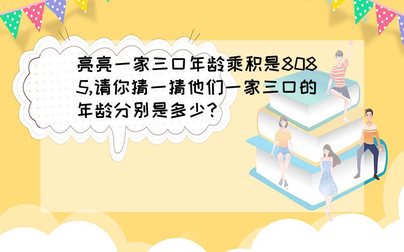 亮亮一家三口年龄乘积是8085,请你猜一猜他们一家三口的年龄分别是多少?