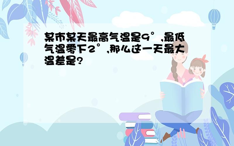 某市某天最高气温是9°,最低气温零下2°,那么这一天最大温差是?