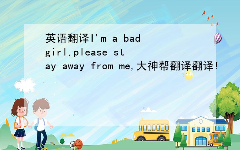 英语翻译I'm a bad girl,please stay away from me,大神帮翻译翻译!