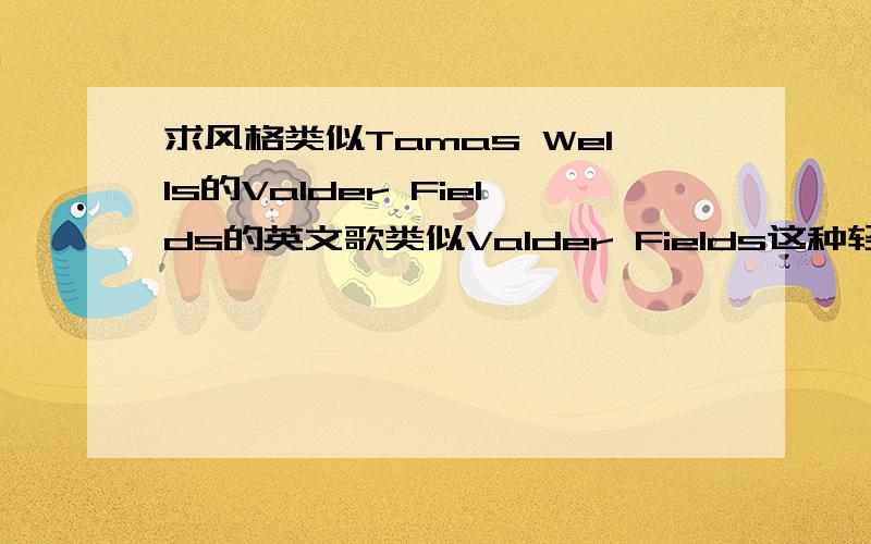 求风格类似Tamas Wells的Valder Fields的英文歌类似Valder Fields这种轻柔舒缓的歌,风格清新,让人听了心情明快